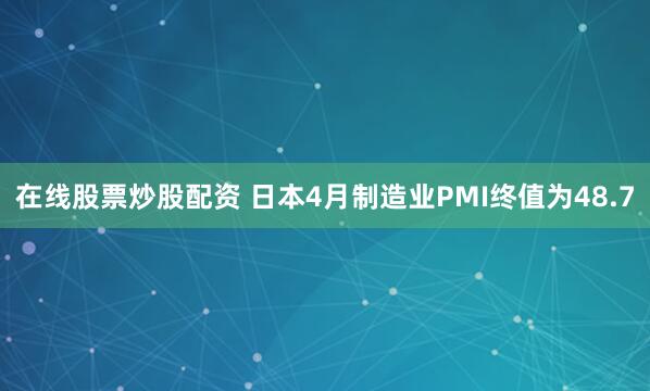 在线股票炒股配资 日本4月制造业PMI终值为48.7