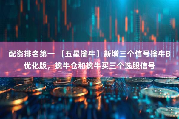 配资排名第一 【五星擒牛】新增三个信号擒牛B优化版，擒牛仓和擒牛买三个选股信号