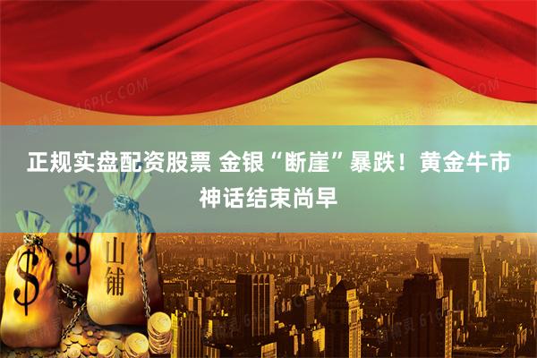正规实盘配资股票 金银“断崖”暴跌！黄金牛市神话结束尚早
