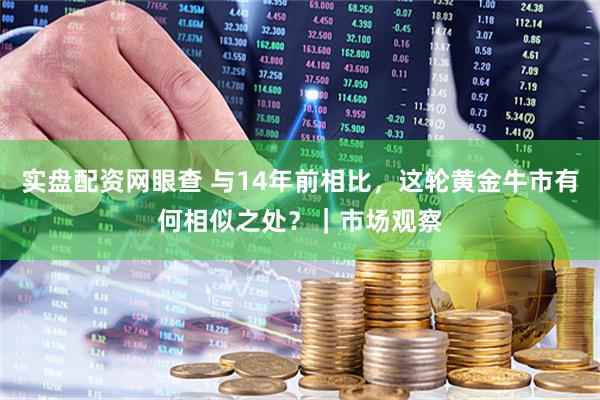实盘配资网眼查 与14年前相比，这轮黄金牛市有何相似之处？｜市场观察