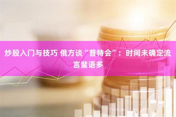 炒股入门与技巧 俄方谈“普特会”：时间未确定流言蜚语多