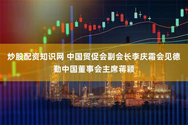 炒股配资知识网 中国贸促会副会长李庆霜会见德勤中国董事会主席蒋颖