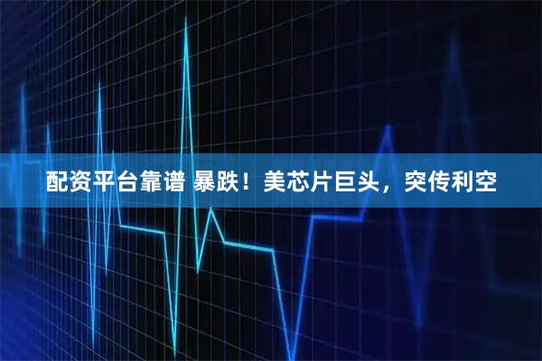 配资平台靠谱 暴跌！美芯片巨头，突传利空
