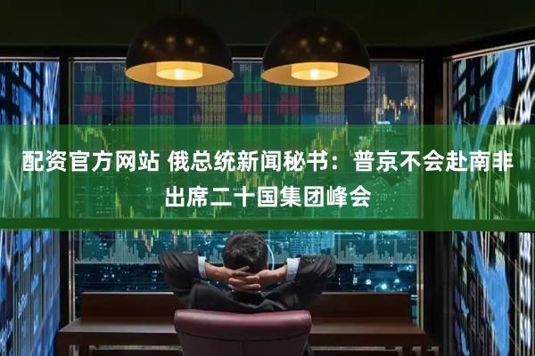 配资官方网站 俄总统新闻秘书：普京不会赴南非出席二十国集团峰会