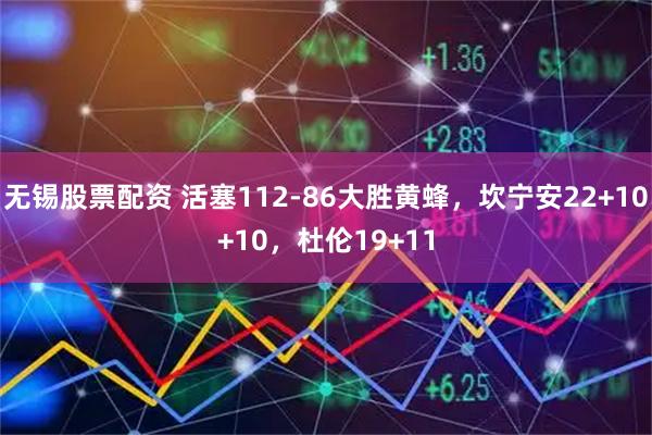 无锡股票配资 活塞112-86大胜黄蜂，坎宁安22+10+10，杜伦19+11