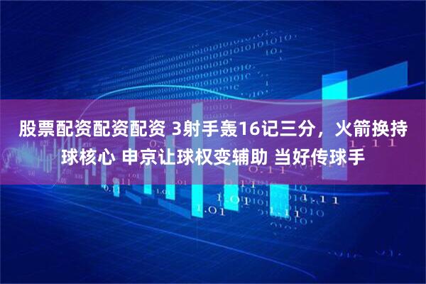 股票配资配资配资 3射手轰16记三分，火箭换持球核心 申京让球权变辅助 当好传球手