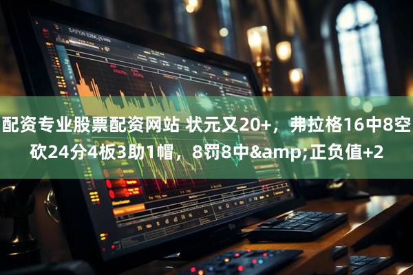 配资专业股票配资网站 状元又20+，弗拉格16中8空砍24分4板3助1帽，8罚8中&正负值+2