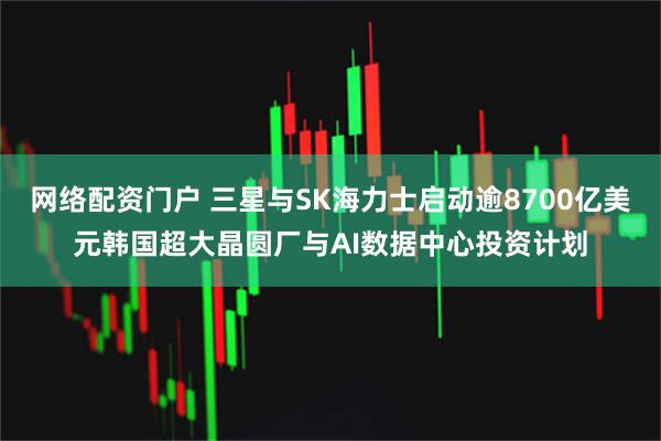 网络配资门户 三星与SK海力士启动逾8700亿美元韩国超大晶圆厂与AI数据中心投资计划