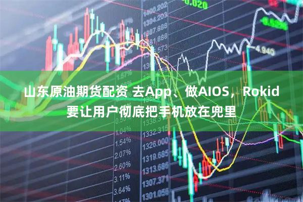 山东原油期货配资 去App、做AIOS，Rokid要让用户彻底把手机放在兜里