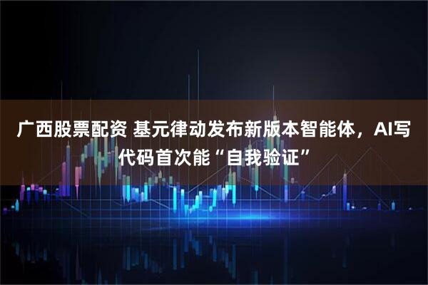 广西股票配资 基元律动发布新版本智能体，AI写代码首次能“自我验证”