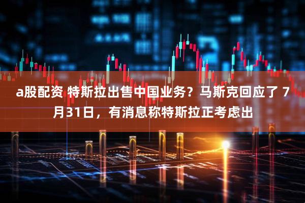 a股配资 特斯拉出售中国业务？马斯克回应了 7月31日，有消息称特斯拉正考虑出