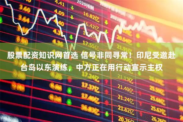 股票配资知识网首选 信号非同寻常！印尼受邀赴台岛以东演练，中方正在用行动宣示主权