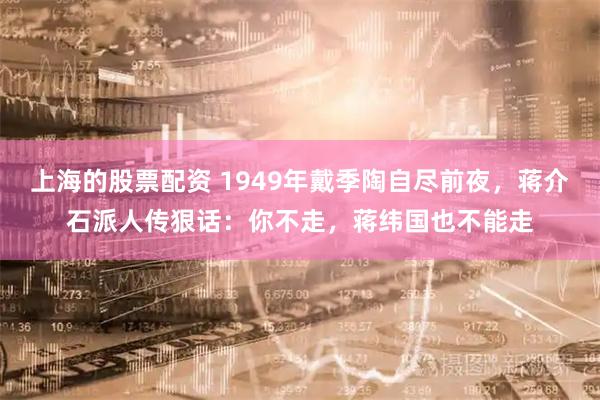 上海的股票配资 1949年戴季陶自尽前夜，蒋介石派人传狠话：你不走，蒋纬国也不能走