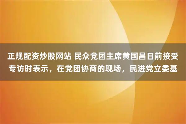 正规配资炒股网站 民众党团主席黄国昌日前接受专访时表示，在党团协商的现场，民进党立委基
