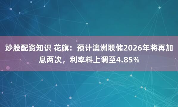炒股配资知识 花旗：预计澳洲联储2026年将再加息两次，利率料上调至4.85%