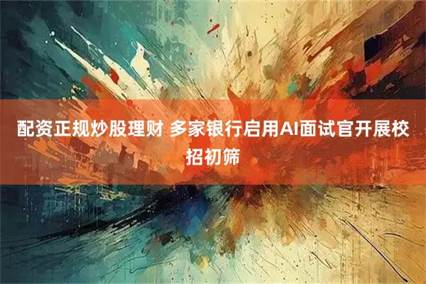 配资正规炒股理财 多家银行启用AI面试官开展校招初筛